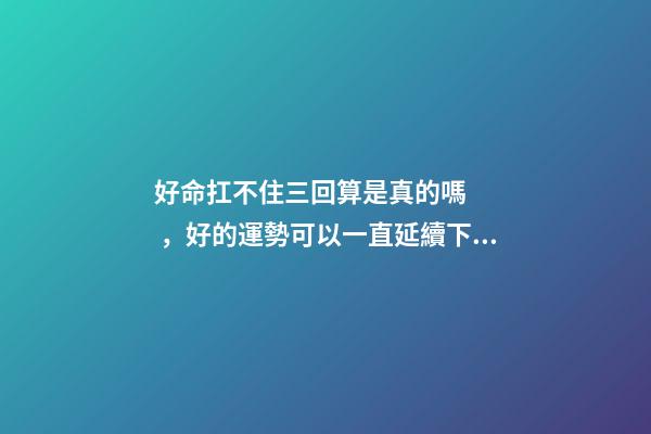 好命扛不住三回算是真的嗎，好的運勢可以一直延續下去嗎